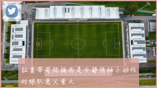 拉基蒂奇称梅西是冷静领袖小动作对球队意义重大