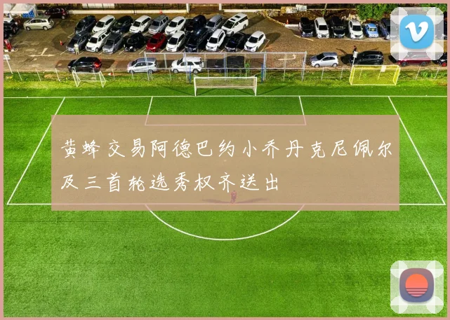 黄蜂交易阿德巴约小乔丹克尼佩尔及三首轮选秀权齐送出