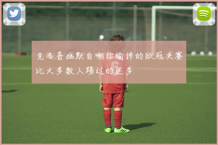 克洛普幽默自嘲称输掉的欧冠决赛比大多数人踢过的还多