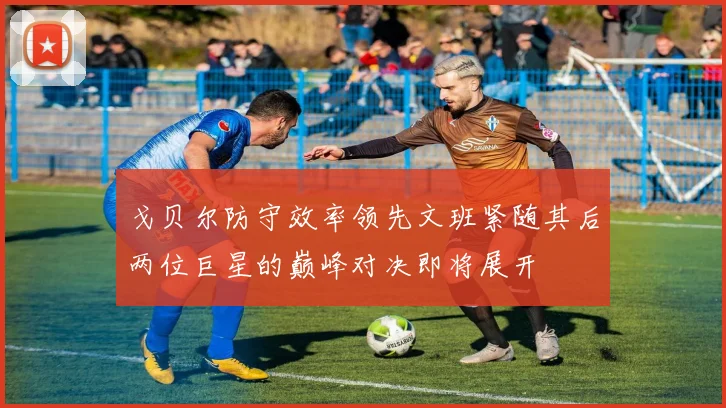 戈贝尔防守效率领先文班紧随其后两位巨星的巅峰对决即将展开