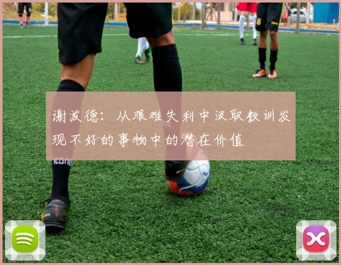 谢泼德：从艰难失利中汲取教训发现不好的事物中的潜在价值
