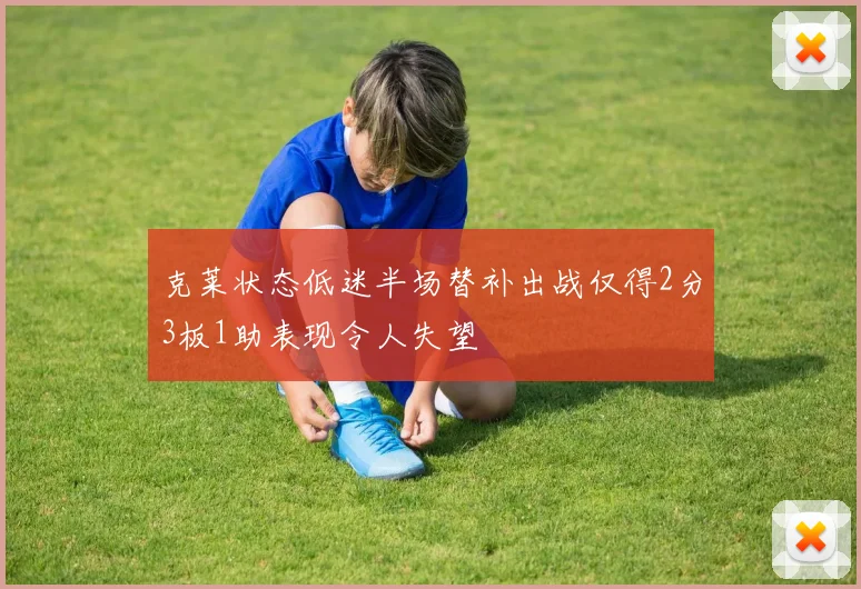 克莱状态低迷半场替补出战仅得2分3板1助表现令人失望