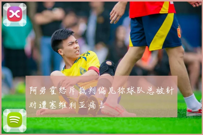 阿劳霍怒斥裁判偏见称球队总被针对遭塞维利亚痛击