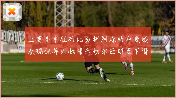 上赛季半程对比分析阿森纳和曼城表现优异利物浦和切尔西明显下滑