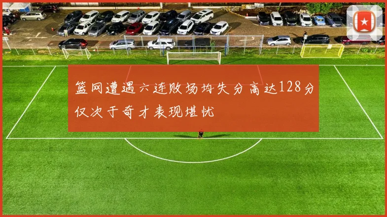 篮网遭遇六连败场均失分高达128分仅次于奇才表现堪忧