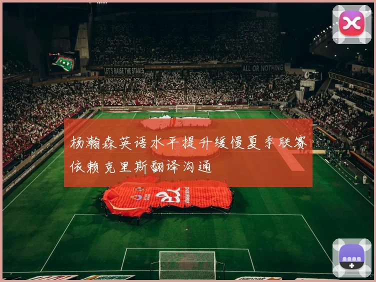 杨瀚森英语水平提升缓慢夏季联赛依赖克里斯翻译沟通