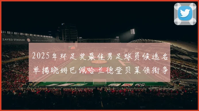 2025年环足奖最佳男足球员候选名单揭晓姆巴佩哈兰德登贝莱领衔争夺荣耀