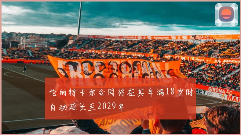 伦纳特卡尔合同将在其年满18岁时自动延长至2029年