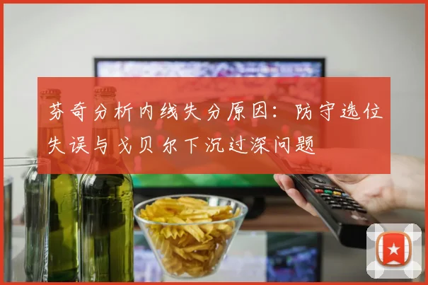 芬奇分析内线失分原因：防守选位失误与戈贝尔下沉过深问题