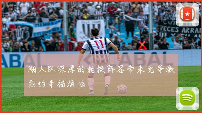 湖人队深厚的轮换阵容带来竞争激烈的幸福烦恼