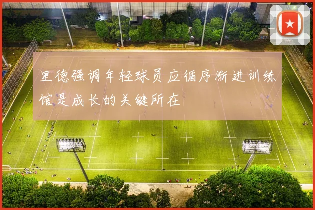 里德强调年轻球员应循序渐进训练馆是成长的关键所在