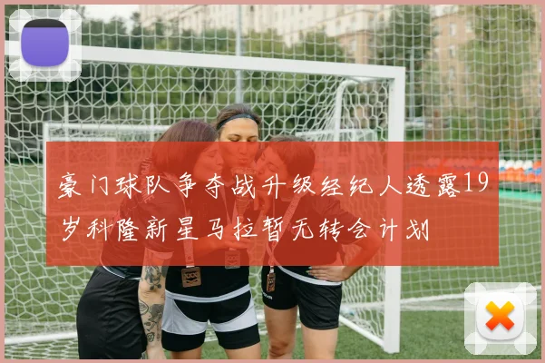 豪门球队争夺战升级经纪人透露19岁科隆新星马拉暂无转会计划