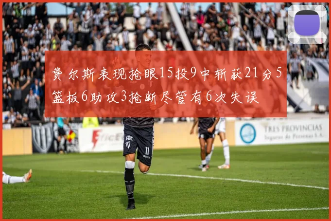 费尔斯表现抢眼15投9中斩获21分5篮板6助攻3抢断尽管有6次失误