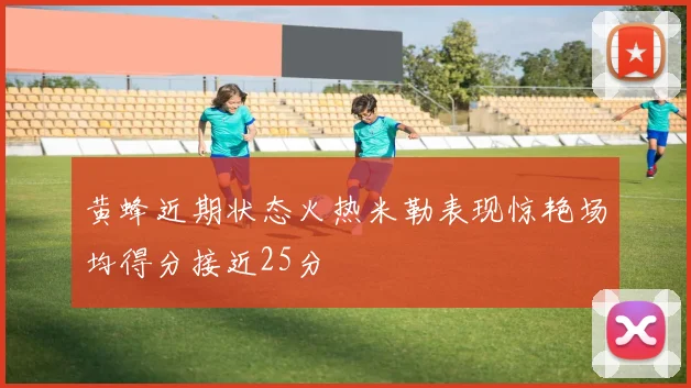 黄蜂近期状态火热米勒表现惊艳场均得分接近25分