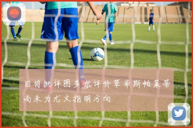 旧将批评图多尔评价草率斯帕莱蒂尚未为尤文指明方向