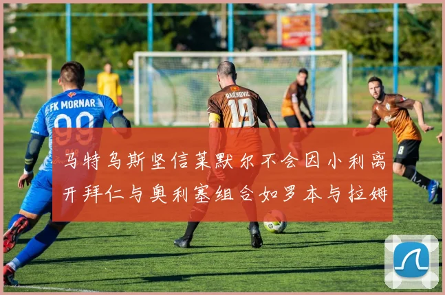 马特乌斯坚信莱默尔不会因小利离开拜仁与奥利塞组合如罗本与拉姆