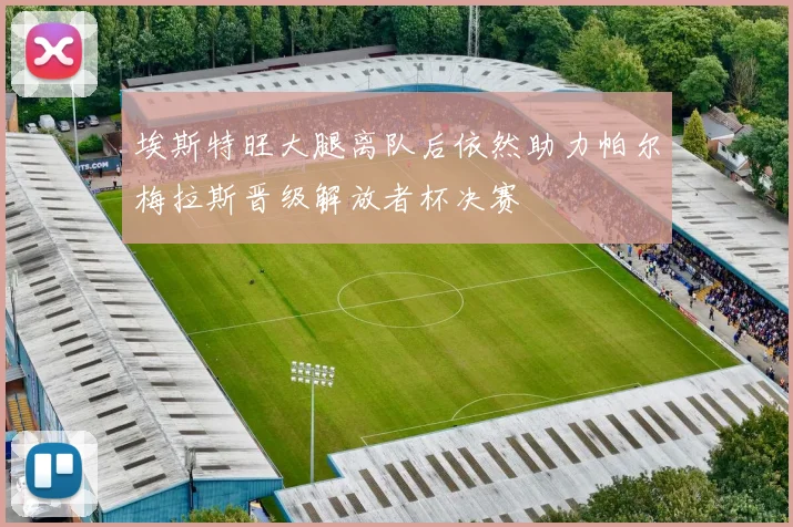 埃斯特旺大腿离队后依然助力帕尔梅拉斯晋级解放者杯决赛