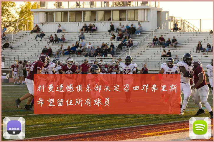 科曼遗憾俱乐部决定召回邓弗里斯希望留住所有球员