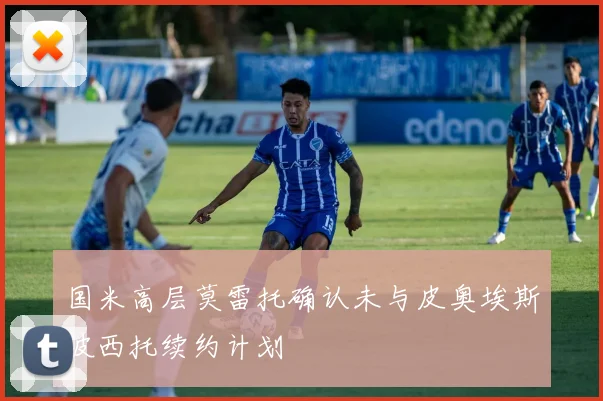 国米高层莫雷托确认未与皮奥埃斯波西托续约计划