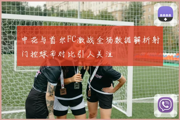 申花与首尔FC激战全场数据解析射门控球率对比引人关注