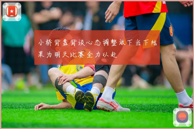 小桥背靠背谈心态调整放下当下结果为明天比赛全力以赴