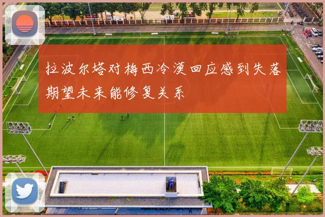 拉波尔塔对梅西冷漠回应感到失落期望未来能修复关系