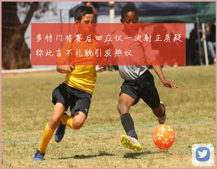 多特门将赛后回应仅一次射正质疑称此言不礼貌引发热议