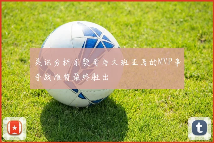 美记分析东契奇与文班亚马的MVP争夺战谁将最终胜出