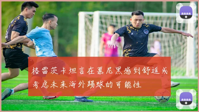格雷茨卡坦言在慕尼黑感到舒适或考虑未来海外踢球的可能性