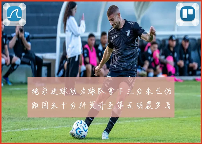 绝杀进球助力球队拿下三分米兰仍距国米十分科莫升至第五明晨罗马对决尤文