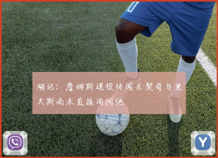 湖记：詹姆斯退役传闻东契奇与里夫斯尚未直接询问他