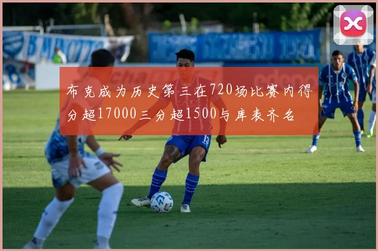 布克成为历史第三在720场比赛内得分超17000三分超1500与库表齐名