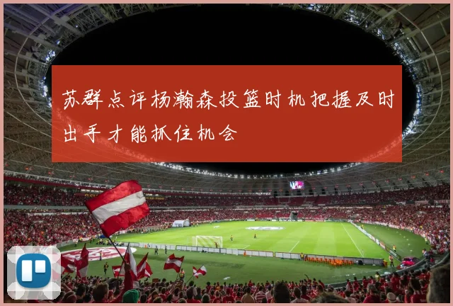 苏群点评杨瀚森投篮时机把握及时出手才能抓住机会
