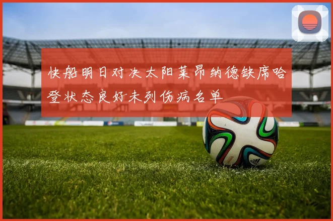 快船明日对决太阳莱昂纳德缺席哈登状态良好未列伤病名单