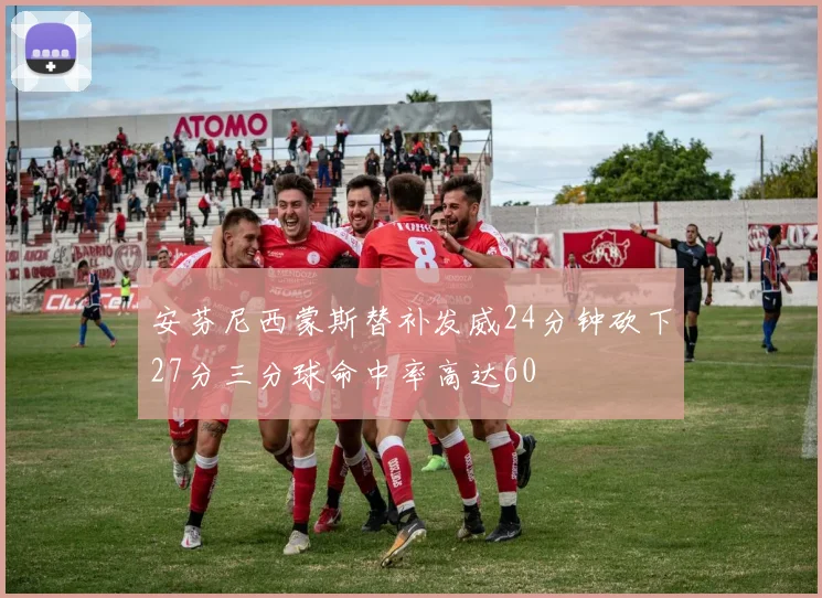 安芬尼西蒙斯替补发威24分钟砍下27分三分球命中率高达60