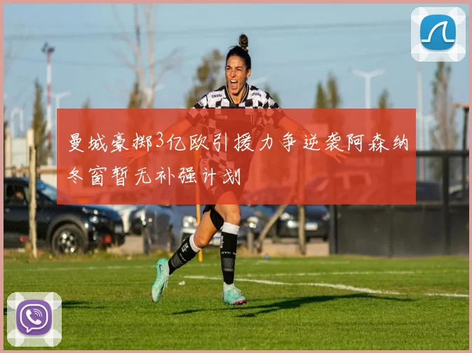 曼城豪掷3亿欧引援力争逆袭阿森纳冬窗暂无补强计划