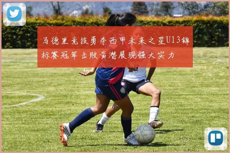 马德里竞技勇夺西甲未来之星U13锦标赛冠军击败黄潜展现强大实力