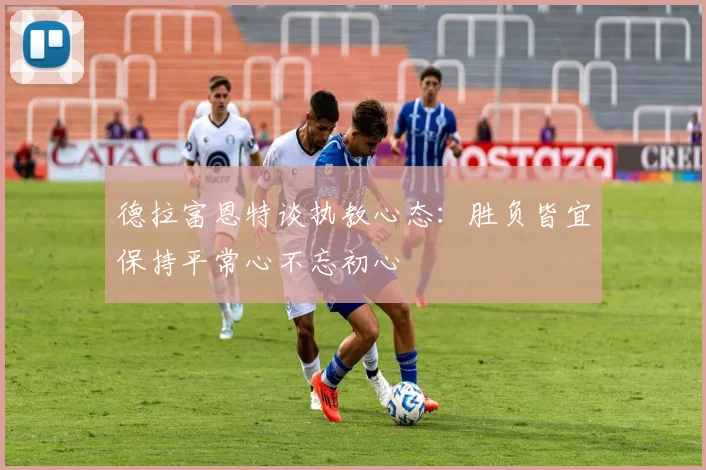德拉富恩特谈执教心态：胜负皆宜保持平常心不忘初心