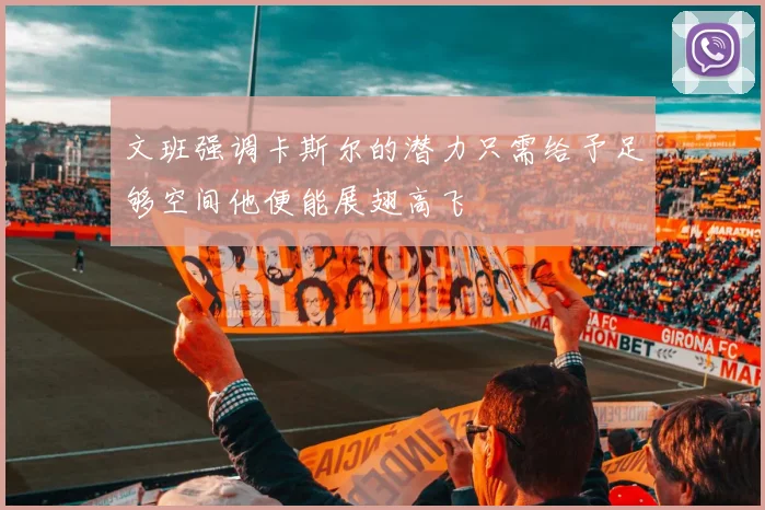 文班强调卡斯尔的潜力只需给予足够空间他便能展翅高飞