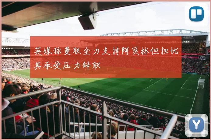 英媒称曼联全力支持阿莫林但担忧其承受压力辞职