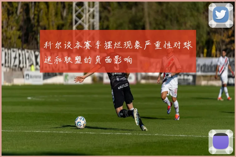 科尔谈本赛季摆烂现象严重性对球迷和联盟的负面影响