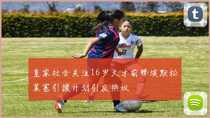 皇家社会关注16岁天才前锋埃默松莱塞引援计划引发热议