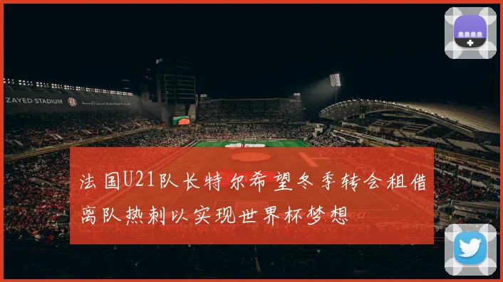 法国U21队长特尔希望冬季转会租借离队热刺以实现世界杯梦想
