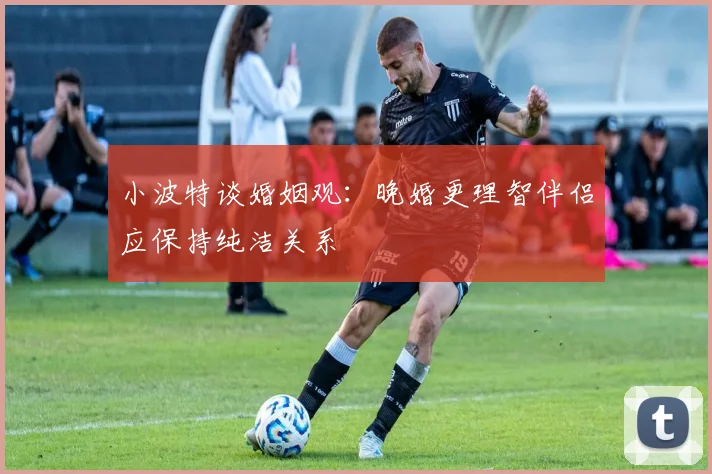 小波特谈婚姻观：晚婚更理智伴侣应保持纯洁关系